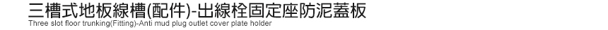 三槽式地板線槽(配件)-出線栓固定座防泥蓋板